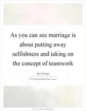 As you can see marriage is about putting away selfishness and taking on the concept of teamwork Picture Quote #1