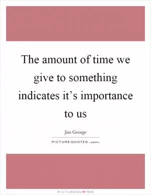 The amount of time we give to something indicates it’s importance to us Picture Quote #1