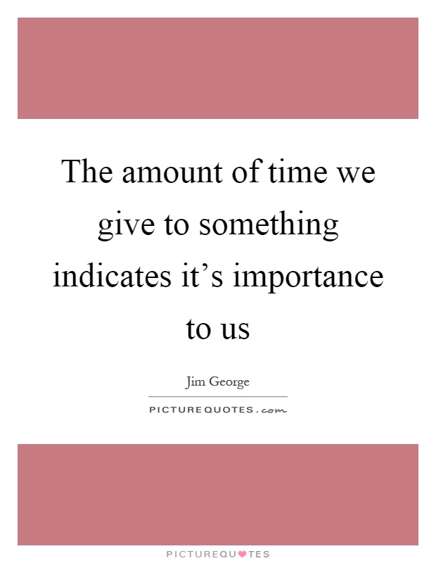 The amount of time we give to something indicates it's importance to us Picture Quote #1