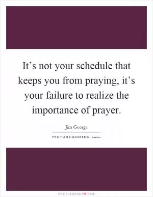 It’s not your schedule that keeps you from praying, it’s your failure to realize the importance of prayer Picture Quote #1