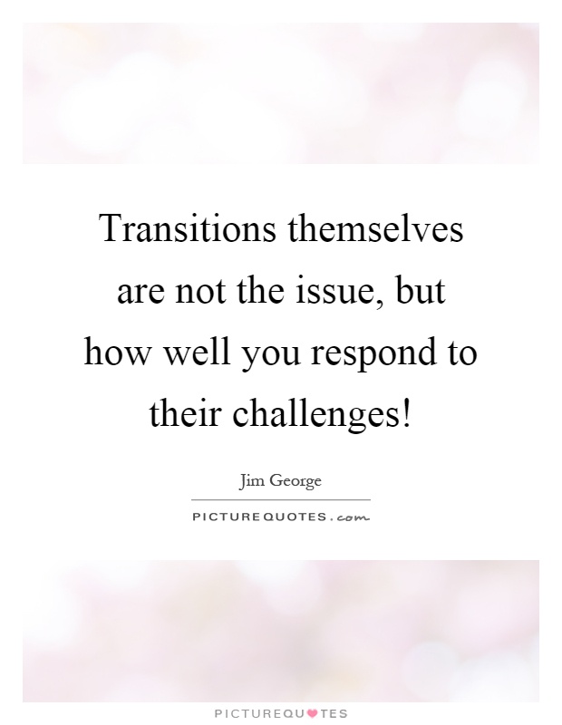 Transitions themselves are not the issue, but how well you respond to their challenges! Picture Quote #1