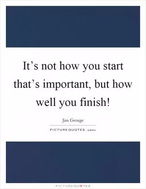 It’s not how you start that’s important, but how well you finish! Picture Quote #1