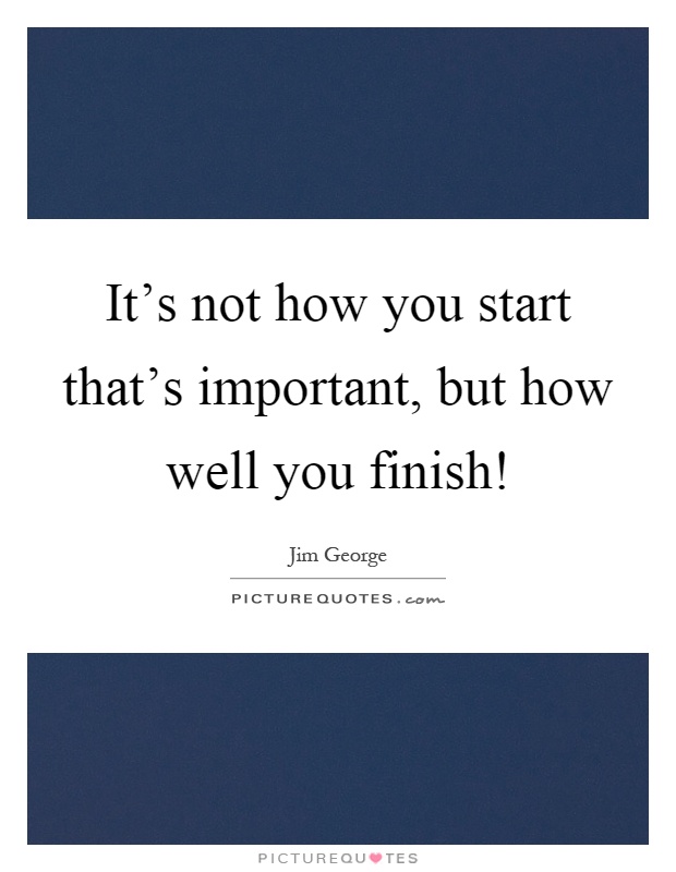 It's not how you start that's important, but how well you finish! Picture Quote #1