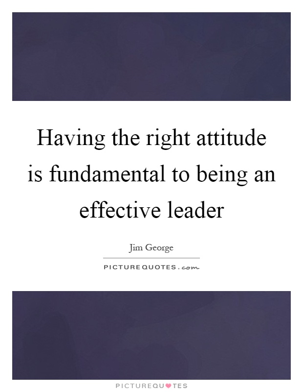 Having the right attitude is fundamental to being an effective leader Picture Quote #1