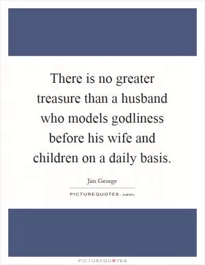 There is no greater treasure than a husband who models godliness before his wife and children on a daily basis Picture Quote #1