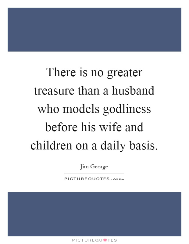 There is no greater treasure than a husband who models godliness before his wife and children on a daily basis Picture Quote #1