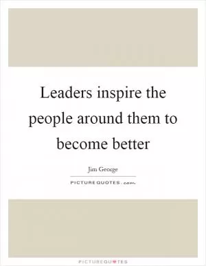 Leaders inspire the people around them to become better Picture Quote #1