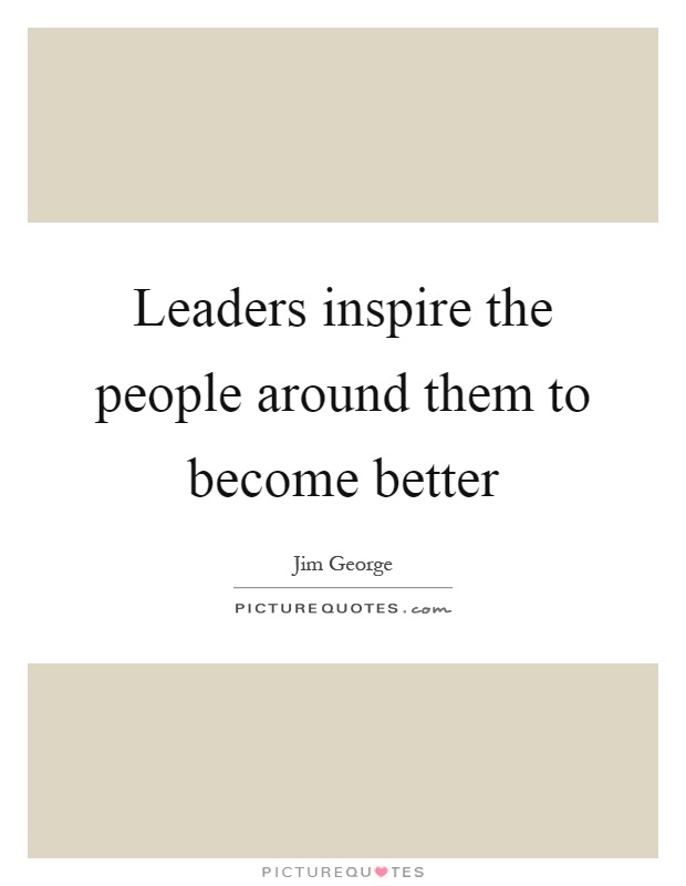 Leaders inspire the people around them to become better Picture Quote #1