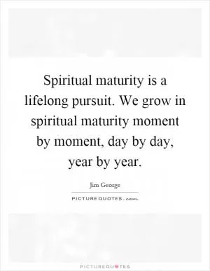 Spiritual maturity is a lifelong pursuit. We grow in spiritual maturity moment by moment, day by day, year by year Picture Quote #1