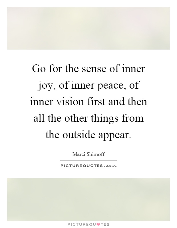 Go for the sense of inner joy, of inner peace, of inner vision first and then all the other things from the outside appear Picture Quote #1