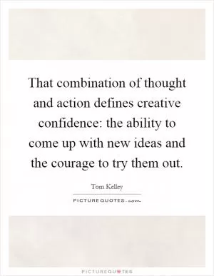 That combination of thought and action defines creative confidence: the ability to come up with new ideas and the courage to try them out Picture Quote #1