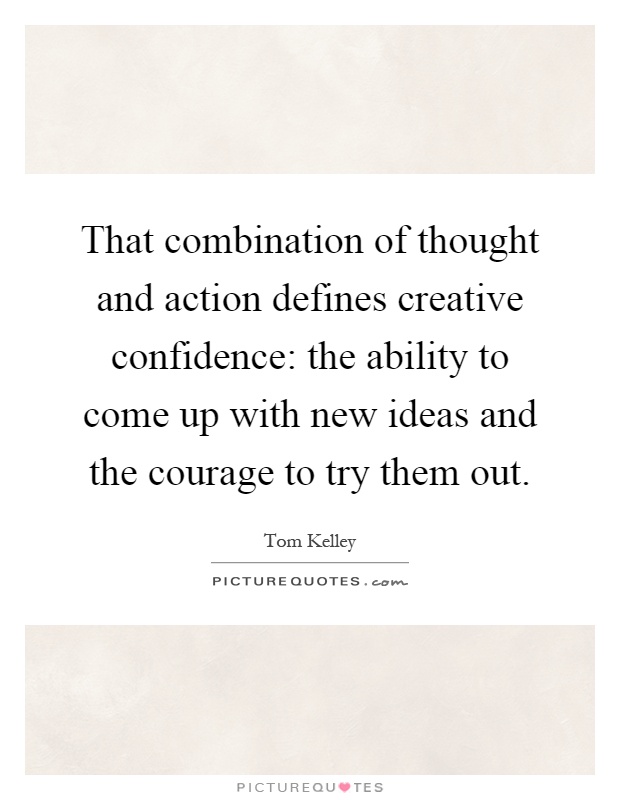 That combination of thought and action defines creative confidence: the ability to come up with new ideas and the courage to try them out Picture Quote #1