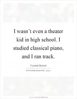 I wasn’t even a theater kid in high school. I studied classical piano, and I ran track Picture Quote #1