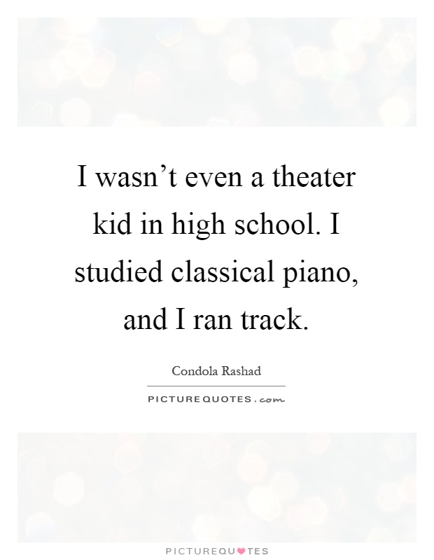 I wasn't even a theater kid in high school. I studied classical piano, and I ran track Picture Quote #1