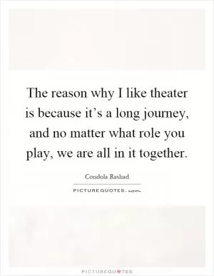 The reason why I like theater is because it’s a long journey, and no matter what role you play, we are all in it together Picture Quote #1