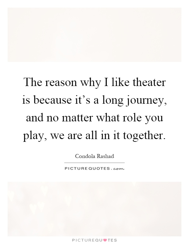 The reason why I like theater is because it's a long journey, and no matter what role you play, we are all in it together Picture Quote #1