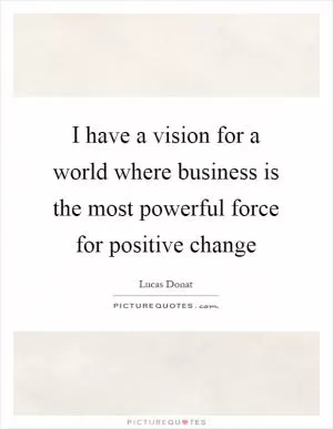 I have a vision for a world where business is the most powerful force for positive change Picture Quote #1