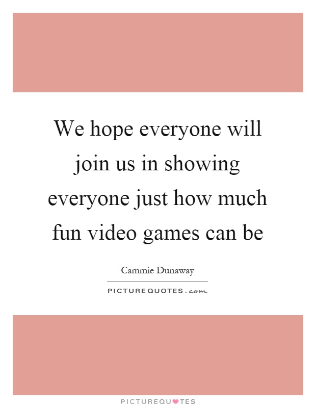 We hope everyone will join us in showing everyone just how much fun video games can be Picture Quote #1