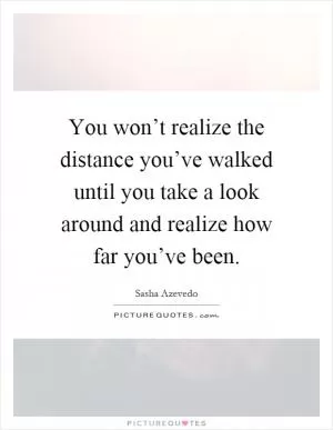 You won’t realize the distance you’ve walked until you take a look around and realize how far you’ve been Picture Quote #1
