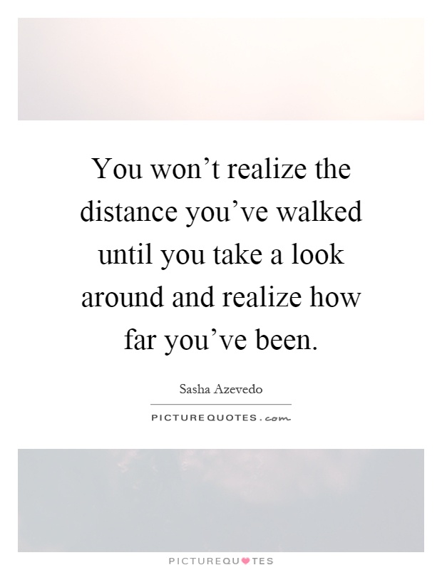 You won't realize the distance you've walked until you take a look around and realize how far you've been Picture Quote #1
