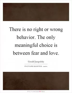 There is no right or wrong behavior. The only meaningful choice is between fear and love Picture Quote #1