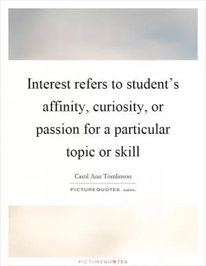 Interest refers to student’s affinity, curiosity, or passion for a particular topic or skill Picture Quote #1
