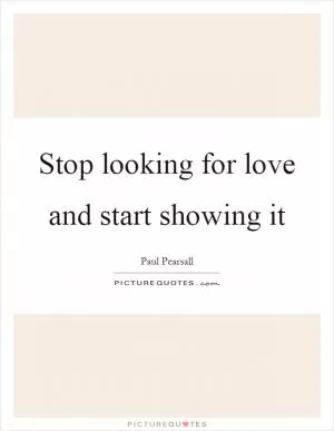 Stop looking for love and start showing it Picture Quote #1