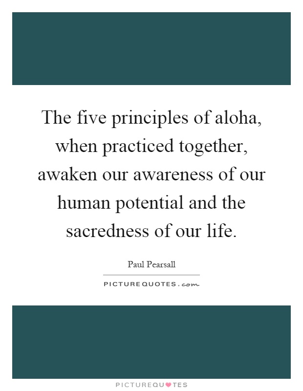 The five principles of aloha, when practiced together, awaken our awareness of our human potential and the sacredness of our life Picture Quote #1