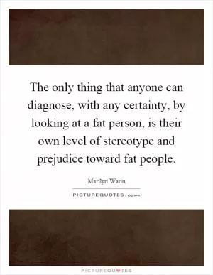 The only thing that anyone can diagnose, with any certainty, by looking at a fat person, is their own level of stereotype and prejudice toward fat people Picture Quote #1