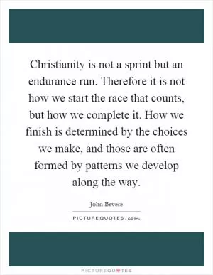 Christianity is not a sprint but an endurance run. Therefore it is not how we start the race that counts, but how we complete it. How we finish is determined by the choices we make, and those are often formed by patterns we develop along the way Picture Quote #1