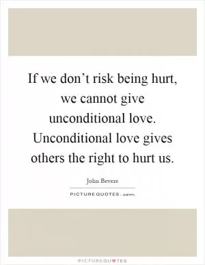 If we don’t risk being hurt, we cannot give unconditional love. Unconditional love gives others the right to hurt us Picture Quote #1