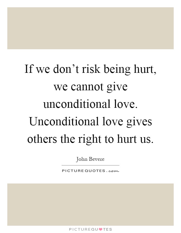 If we don't risk being hurt, we cannot give unconditional love. Unconditional love gives others the right to hurt us Picture Quote #1