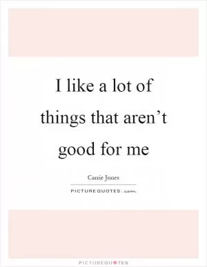 I like a lot of things that aren’t good for me Picture Quote #1