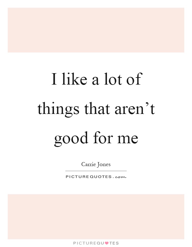 I like a lot of things that aren't good for me Picture Quote #1