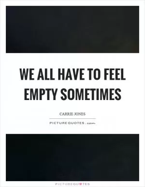 We all have to feel empty sometimes Picture Quote #1