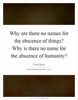 Why are there no names for the abscence of things? Why is there no name for the abscence of humanity? Picture Quote #1