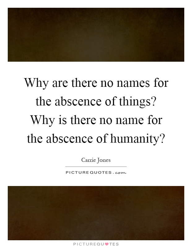 Why are there no names for the abscence of things? Why is there no name for the abscence of humanity? Picture Quote #1