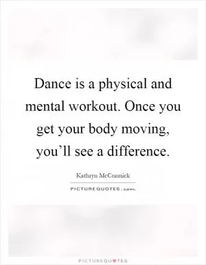Dance is a physical and mental workout. Once you get your body moving, you’ll see a difference Picture Quote #1