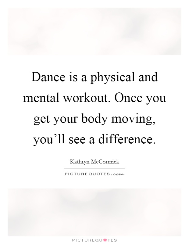 Dance is a physical and mental workout. Once you get your body moving, you'll see a difference Picture Quote #1