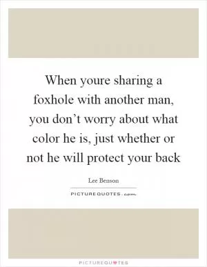 When youre sharing a foxhole with another man, you don’t worry about what color he is, just whether or not he will protect your back Picture Quote #1