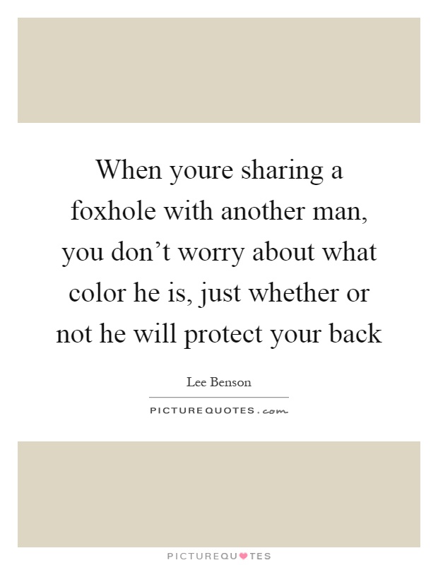 When youre sharing a foxhole with another man, you don't worry about what color he is, just whether or not he will protect your back Picture Quote #1