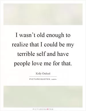 I wasn’t old enough to realize that I could be my terrible self and have people love me for that Picture Quote #1
