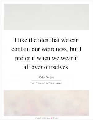 I like the idea that we can contain our weirdness, but I prefer it when we wear it all over ourselves Picture Quote #1