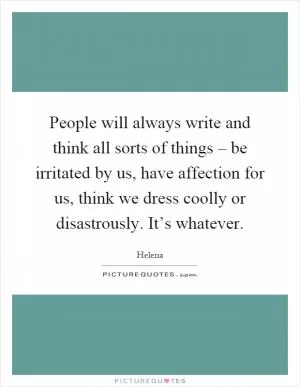 People will always write and think all sorts of things – be irritated by us, have affection for us, think we dress coolly or disastrously. It’s whatever Picture Quote #1
