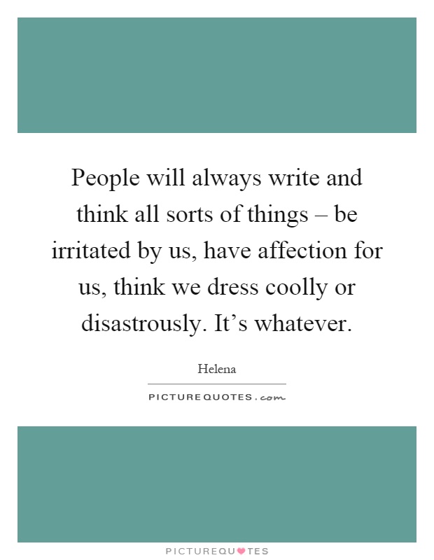 People will always write and think all sorts of things – be irritated by us, have affection for us, think we dress coolly or disastrously. It's whatever Picture Quote #1