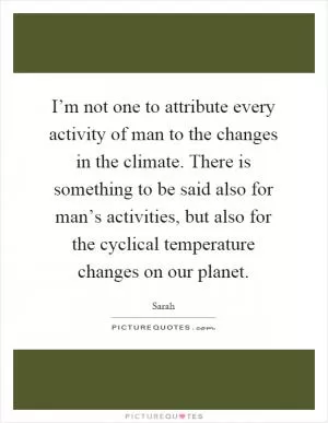 I’m not one to attribute every activity of man to the changes in the climate. There is something to be said also for man’s activities, but also for the cyclical temperature changes on our planet Picture Quote #1
