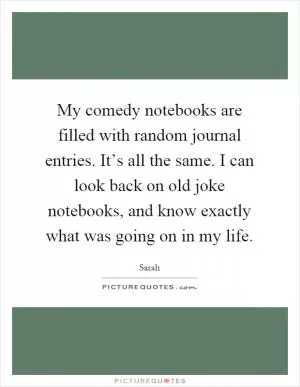 My comedy notebooks are filled with random journal entries. It’s all the same. I can look back on old joke notebooks, and know exactly what was going on in my life Picture Quote #1