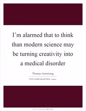 I’m alarmed that to think than modern science may be turning creativity into a medical disorder Picture Quote #1