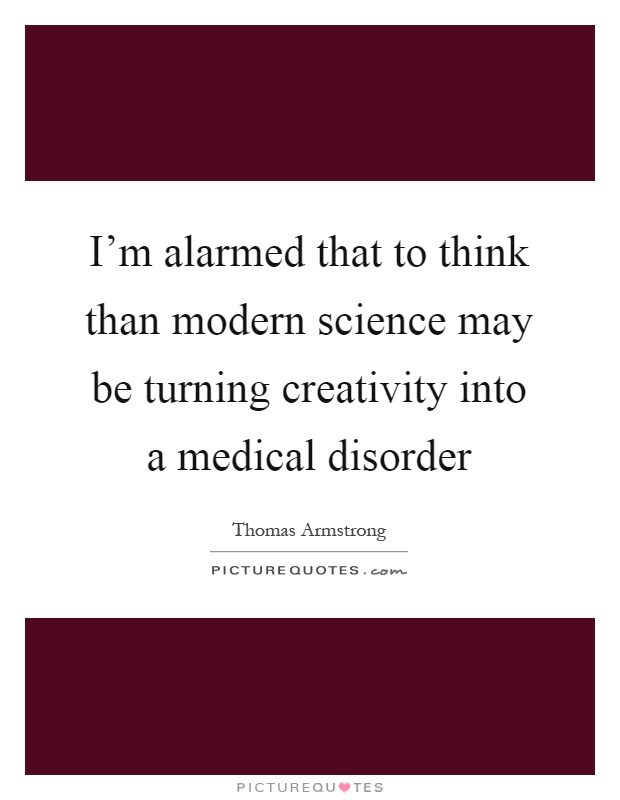 I'm alarmed that to think than modern science may be turning creativity into a medical disorder Picture Quote #1