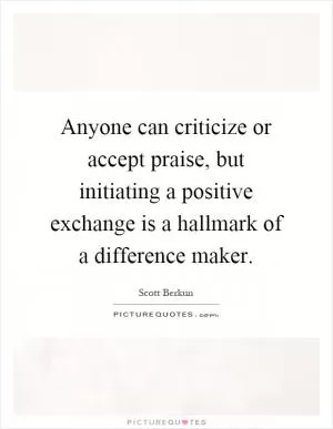 Anyone can criticize or accept praise, but initiating a positive exchange is a hallmark of a difference maker Picture Quote #1